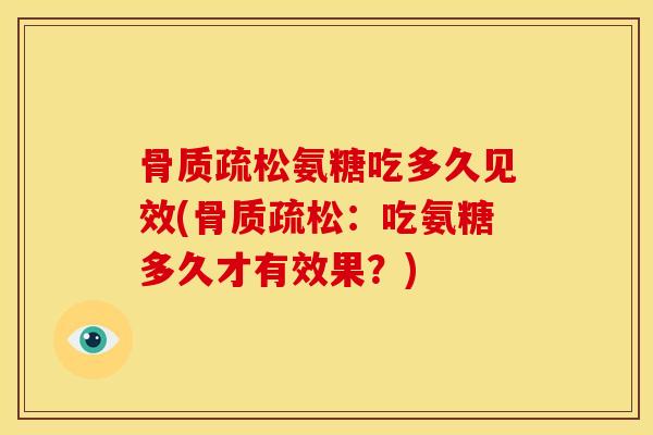 骨质疏松氨糖吃多久见效(骨质疏松：吃氨糖多久才有效果？)