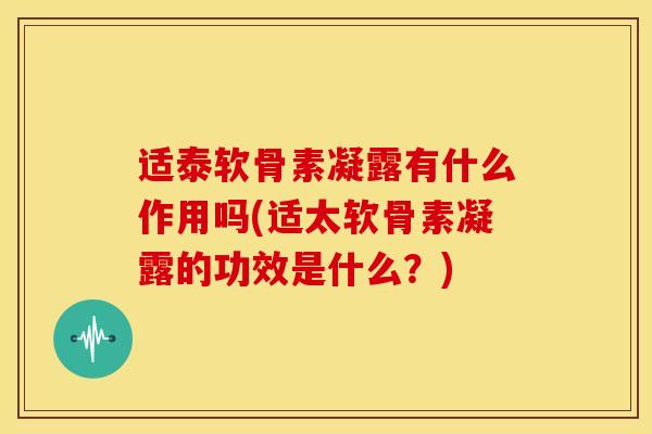 适泰软骨素凝露有什么作用吗(适太软骨素凝露的功效是什么？)
