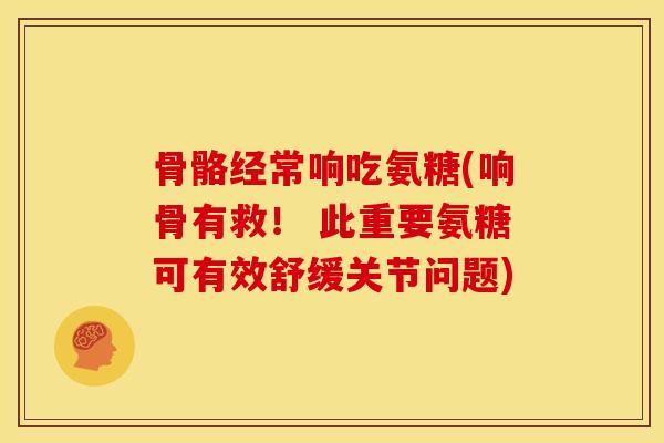 骨骼经常响吃氨糖(响骨有救！ 此重要氨糖可有效舒缓关节问题)