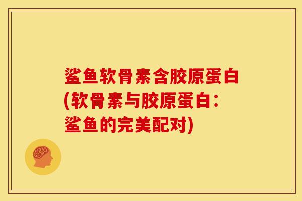 鲨鱼软骨素含胶原蛋白(软骨素与胶原蛋白:鲨鱼的完美配对) 鲨鱼软骨素含胶原蛋白(软骨素与胶原蛋白:鲨鱼的完美配对)