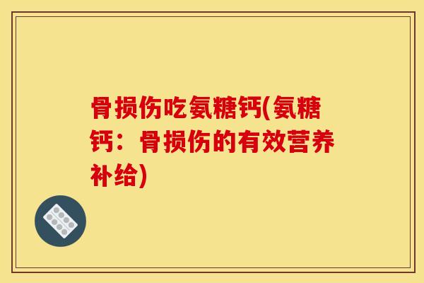 骨损伤吃氨糖钙(氨糖钙：骨损伤的有效营养补给)