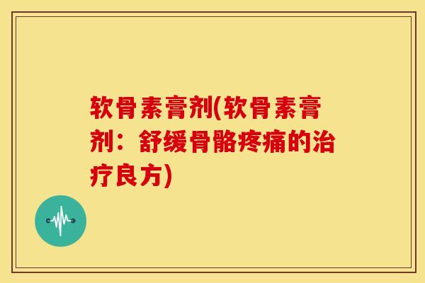 软骨素膏剂(软骨素膏剂：舒缓骨骼疼痛的治疗良方)