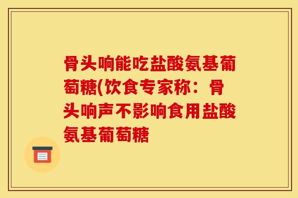 骨头响能吃盐酸氨基葡萄糖(饮食专家称：骨头响声不影响食用盐酸氨基葡萄糖