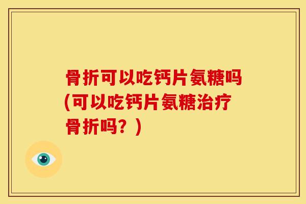 可以吃钙片氨糖吗(可以吃钙片氨糖吗？)