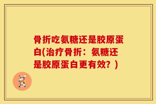 骨折吃氨糖还是胶原蛋白(治疗骨折：氨糖还是胶原蛋白更有效？)
