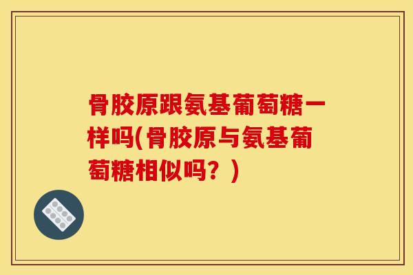 骨胶原跟氨基葡萄糖一样吗(骨胶原与氨基葡萄糖相似吗？)