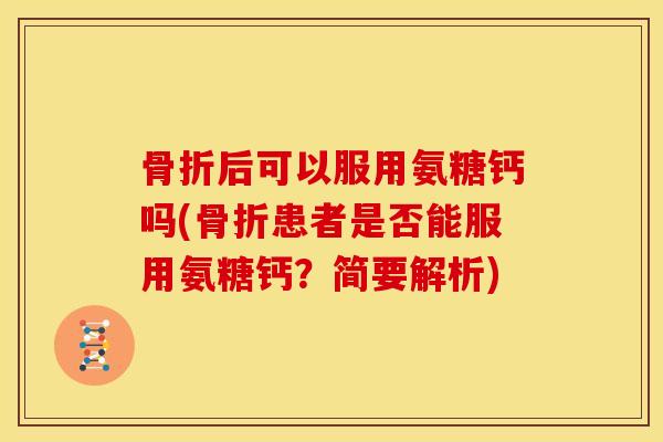 骨折后可以服用氨糖钙吗(骨折患者是否能服用氨糖钙？简要解析)