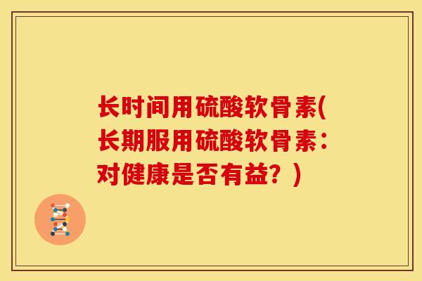 长时间用硫酸软骨素(长期服用硫酸软骨素：对健康是否有益？)