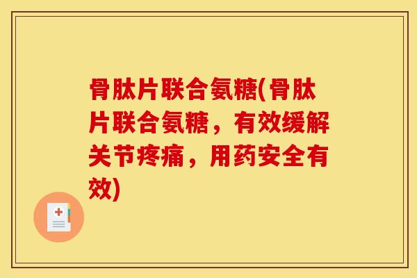 骨肽片联合氨糖(骨肽片联合氨糖，有效缓解关节疼痛，用药安全有效)