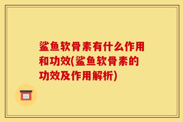 鲨鱼软骨素有什么作用和功效(鲨鱼软骨素的功效及作用解析)