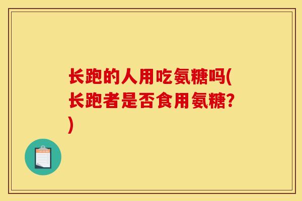长跑的人用吃氨糖吗(长跑者是否食用氨糖？)