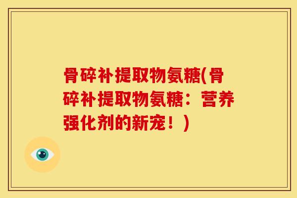 骨碎补提取物氨糖(骨碎补提取物氨糖：营养强化剂的新宠！)