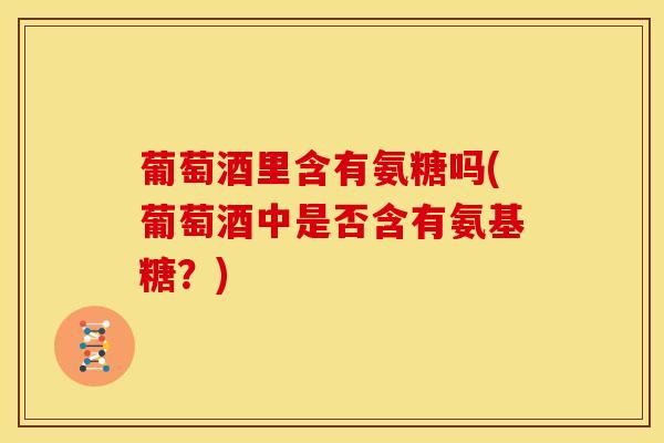 葡萄酒里含有氨糖吗(葡萄酒中是否含有氨基糖？)