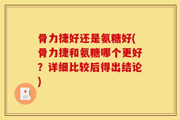 骨力捷好还是氨糖好(骨力捷和氨糖哪个更好？详细比较后得出结论)