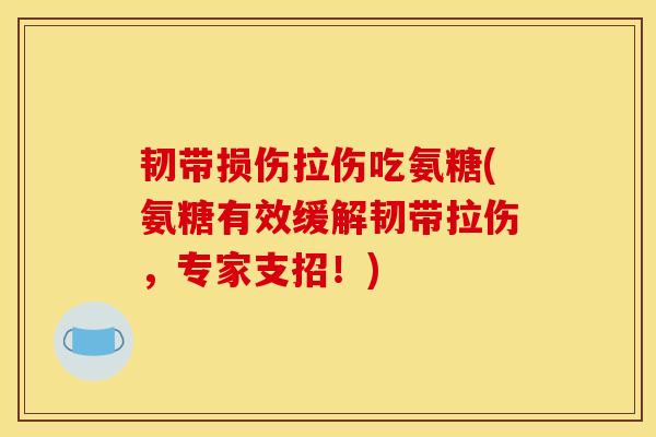 韧带损伤拉伤吃氨糖(氨糖有效缓解韧带拉伤，专家支招！)