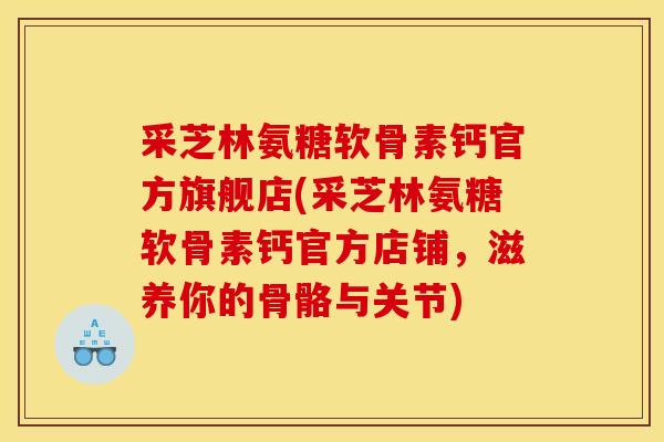 采芝林氨糖软骨素钙官方旗舰店(采芝林氨糖软骨素钙官方店铺，滋养你的骨骼与关节)