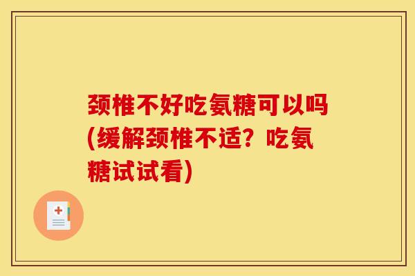 颈椎不好吃氨糖可以吗(缓解颈椎不适？吃氨糖试试看)