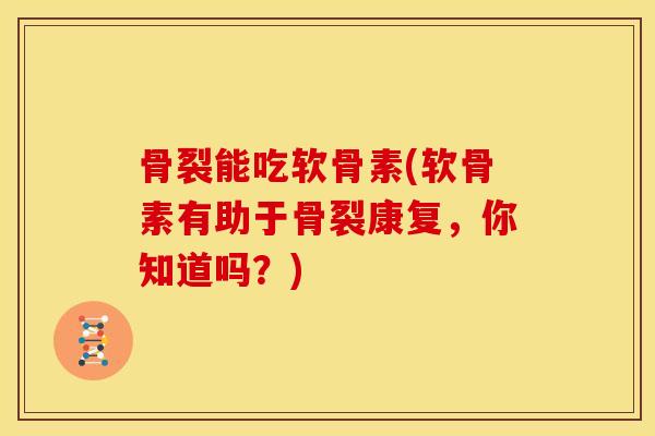 骨裂能吃软骨素(软骨素有助于骨裂康复，你知道吗？)