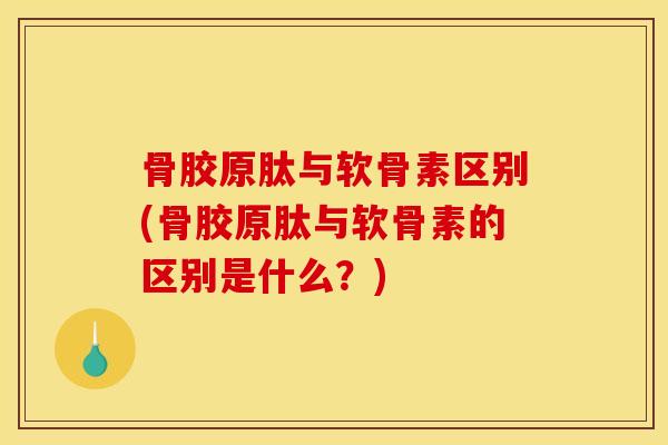 骨胶原肽与软骨素区别(骨胶原肽与软骨素的区别是什么？)