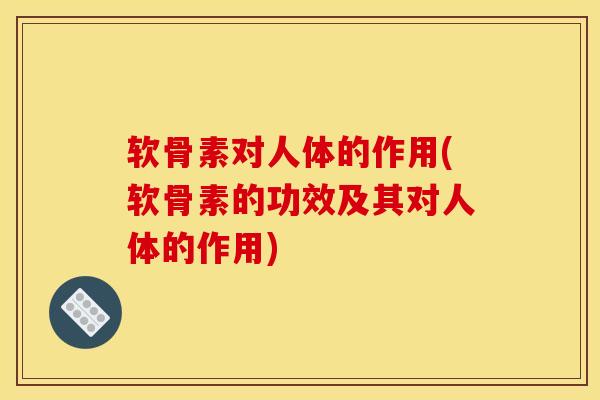软骨素对人体的作用(软骨素的功效及其对人体的作用)