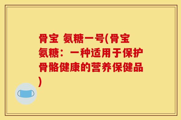 骨宝 氨糖一号(骨宝氨糖：一种适用于保护骨骼健康的营养保健品)