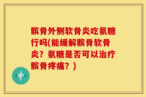髌骨外侧软骨炎吃氨糖行吗(能缓解髌骨软骨炎？氨糖是否可以治疗髌骨疼痛？)