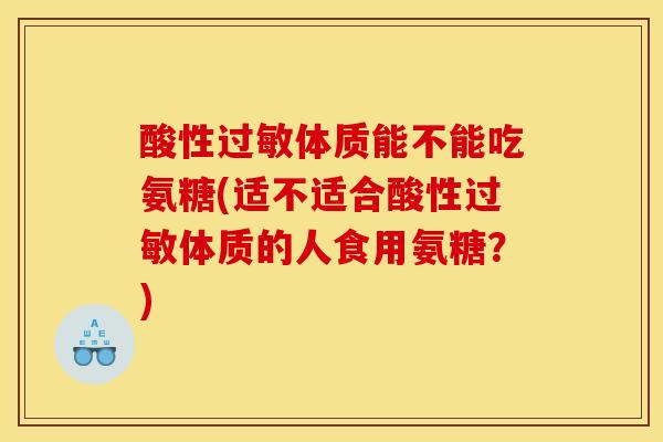 酸性过敏体质能不能吃氨糖(适不适合酸性过敏体质的人食用氨糖？)