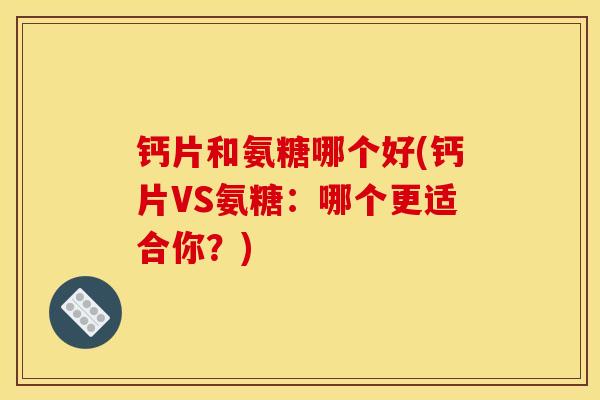 钙片和氨糖哪个好(钙片VS氨糖：哪个更适合你？)