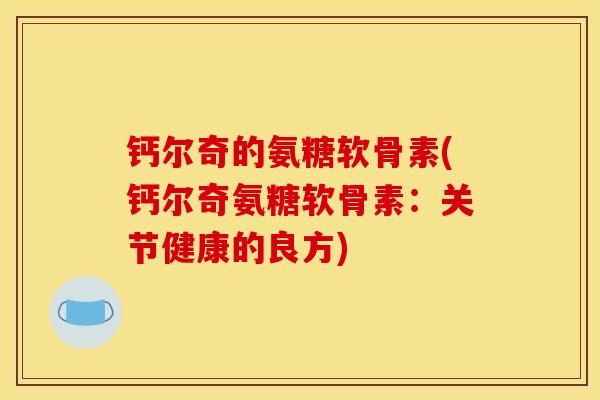 钙尔奇的氨糖软骨素(钙尔奇氨糖软骨素：关节健康的良方)