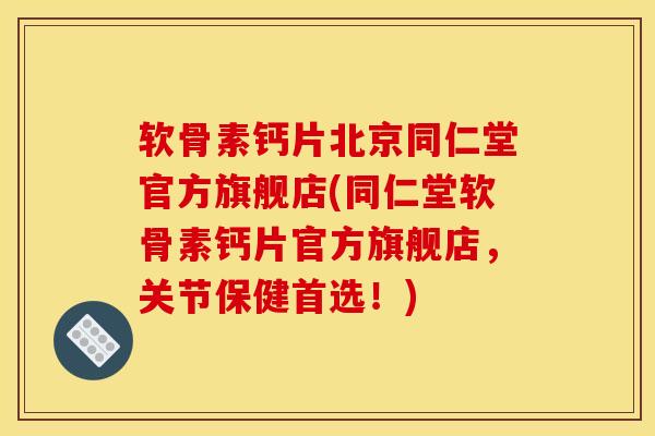 软骨素钙片北京同仁堂官方旗舰店(同仁堂软骨素钙片官方旗舰店，关节保健首选！)