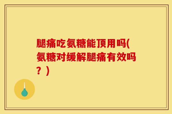 腿痛吃氨糖能顶用吗(氨糖对缓解腿痛有效吗？)