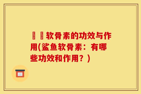 鮟鱇软骨素的功效与作用(鲨鱼软骨素:有哪些功效和作用?) 鮟鱇软骨素的功效与作用(鲨鱼软骨素:有哪些功效和作用?)