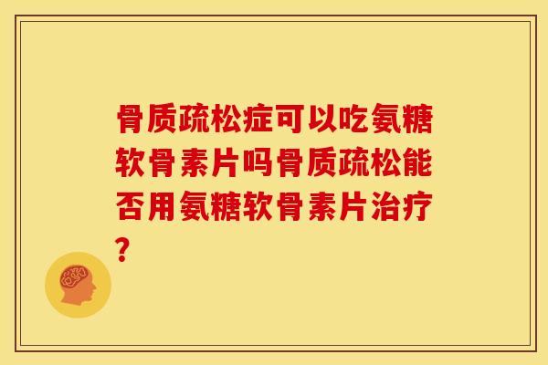 骨质疏松症可以吃氨糖软骨素片吗骨质疏松能否用氨糖软骨素片治疗？