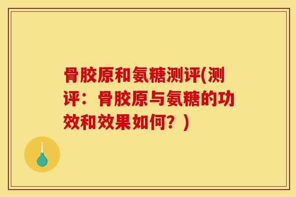 骨胶原和氨糖测评(测评：骨胶原与氨糖的功效和效果如何？)