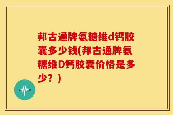 邦古通牌氨糖维d钙胶囊多少钱(邦古通牌氨糖维D钙胶囊价格是多少?) 邦古通牌氨糖维d钙胶囊多少钱(邦古通牌氨糖维D钙胶囊价格是多少?)