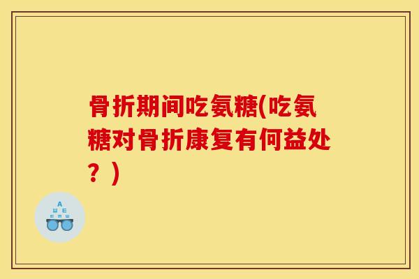 期间吃氨糖(吃氨糖对康复有何益处?) 期间吃氨糖(吃氨糖对康复有何益处?)