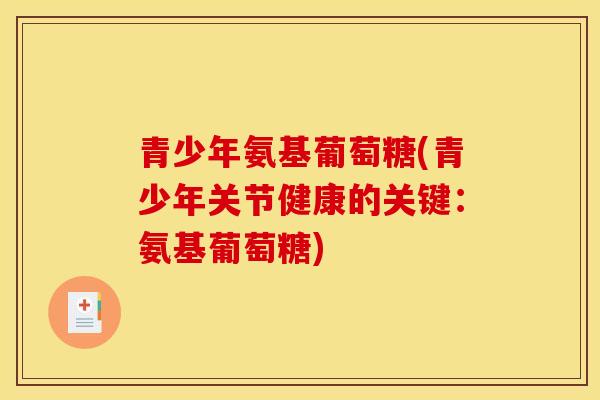 青少年氨基葡萄糖(青少年关节健康的关键：氨基葡萄糖)
