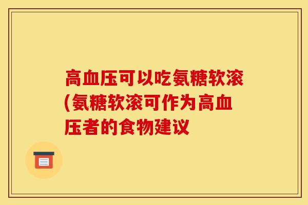 高血压可以吃氨糖软滚(氨糖软滚可作为高血压者的食物建议