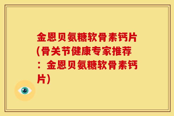 金恩贝氨糖软骨素钙片(骨关节健康专家推荐：金恩贝氨糖软骨素钙片)