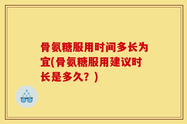 骨氨糖服用时间多长为宜(骨氨糖服用建议时长是多久？)