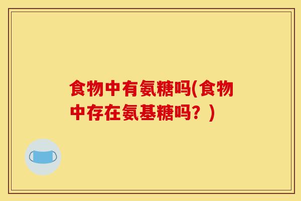 食物中有氨糖吗(食物中存在氨基糖吗？)