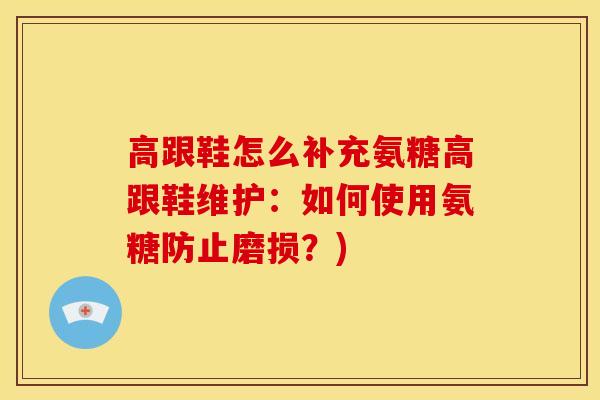 高跟鞋怎么补充氨糖高跟鞋维护：如何使用氨糖防止磨损？)