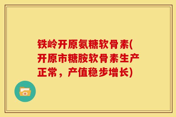 铁岭开原氨糖软骨素(开原市糖胺软骨素生产正常，产值稳步增长)
