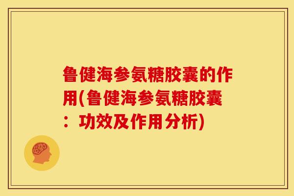 鲁健海参氨糖胶囊的作用(鲁健海参氨糖胶囊:功效及作用分析) 鲁健海参氨糖胶囊的作用(鲁健海参氨糖胶囊:功效及作用分析)