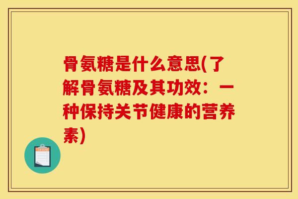 骨氨糖是什么意思(了解骨氨糖及其功效：一种保持关节健康的营养素)