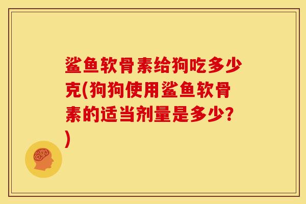 鲨鱼软骨素给狗吃多少克(狗狗使用鲨鱼软骨素的适当剂量是多少？)