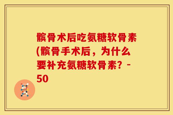 髌骨术后吃氨糖软骨素(髌骨手术后，为什么要补充氨糖软骨素？-50
