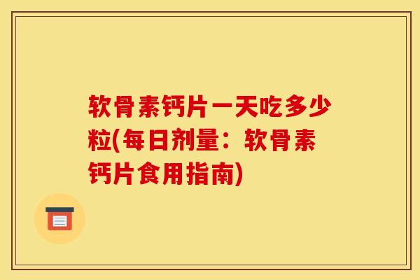 软骨素钙片一天吃多少粒(每日剂量：软骨素钙片食用指南)