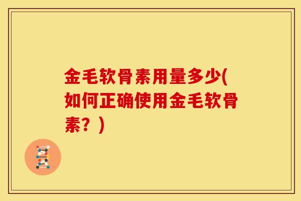 金毛软骨素用量多少(如何正确使用金毛软骨素？)