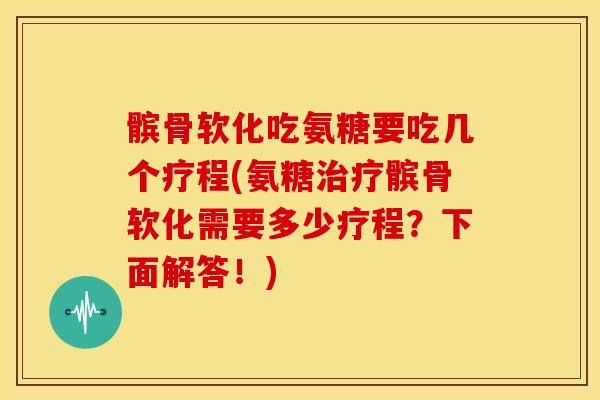 髌骨软化吃氨糖要吃几个疗程(氨糖治疗髌骨软化需要多少疗程？下面解答！)